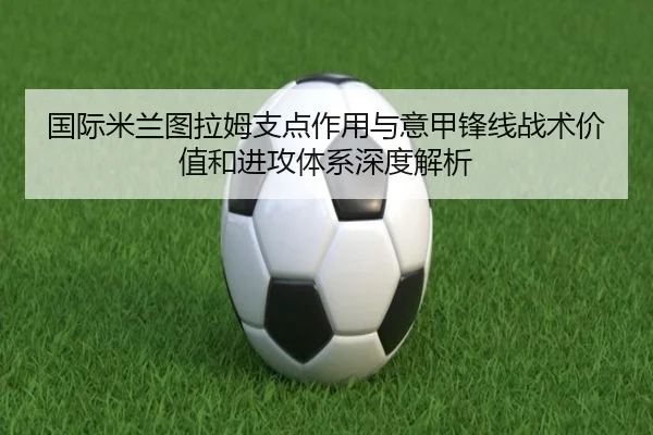 国际米兰图拉姆支点作用与意甲锋线战术价值和进攻体系深度解析