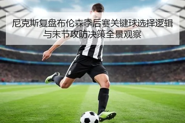 尼克斯复盘布伦森季后赛关键球选择逻辑与末节攻防决策全景观察