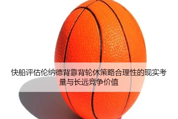 快船评估伦纳德背靠背轮休策略合理性的现实考量与长远竞争价值