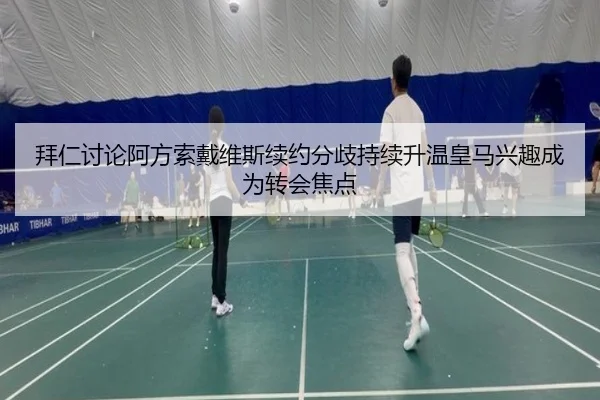 拜仁讨论阿方索戴维斯续约分歧持续升温皇马兴趣成为转会焦点