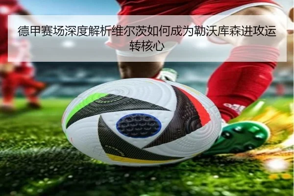 德甲赛场深度解析维尔茨如何成为勒沃库森进攻运转核心