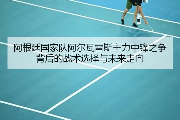 阿根廷国家队阿尔瓦雷斯主力中锋之争背后的战术选择与未来走向