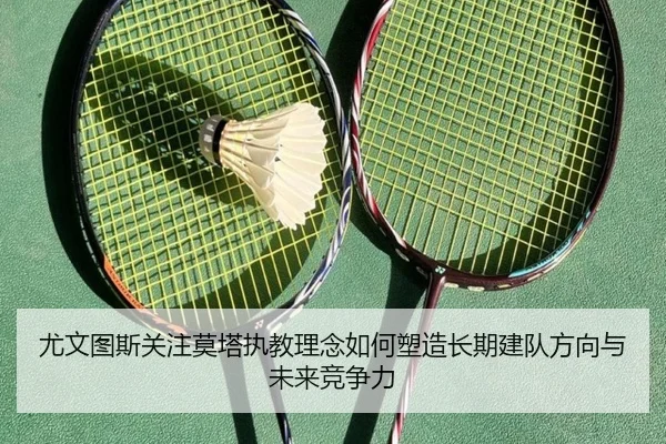 尤文图斯关注莫塔执教理念如何塑造长期建队方向与未来竞争力