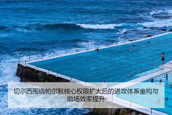 切尔西围绕帕尔默核心权限扩大后的进攻体系重构与前场效率提升
