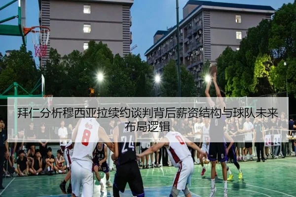 拜仁分析穆西亚拉续约谈判背后薪资结构与球队未来布局逻辑