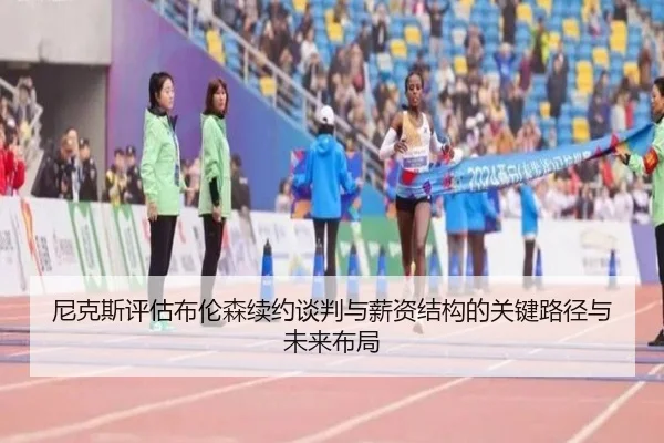 尼克斯评估布伦森续约谈判与薪资结构的关键路径与未来布局
