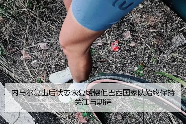 内马尔复出后状态恢复缓慢但巴西国家队始终保持关注与期待