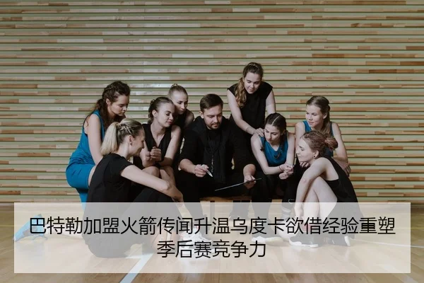 巴特勒加盟火箭传闻升温乌度卡欲借经验重塑季后赛竞争力